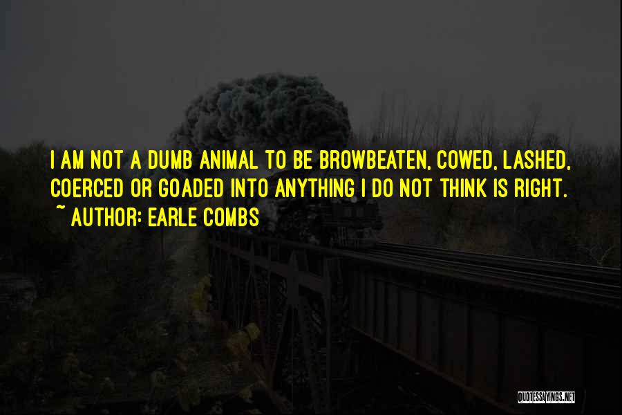 Earle Combs Quotes: I Am Not A Dumb Animal To Be Browbeaten, Cowed, Lashed, Coerced Or Goaded Into Anything I Do Not Think