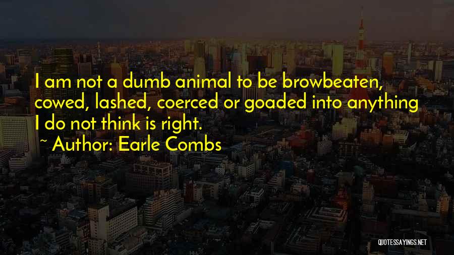 Earle Combs Quotes: I Am Not A Dumb Animal To Be Browbeaten, Cowed, Lashed, Coerced Or Goaded Into Anything I Do Not Think