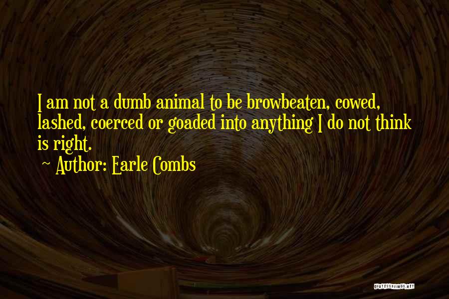 Earle Combs Quotes: I Am Not A Dumb Animal To Be Browbeaten, Cowed, Lashed, Coerced Or Goaded Into Anything I Do Not Think