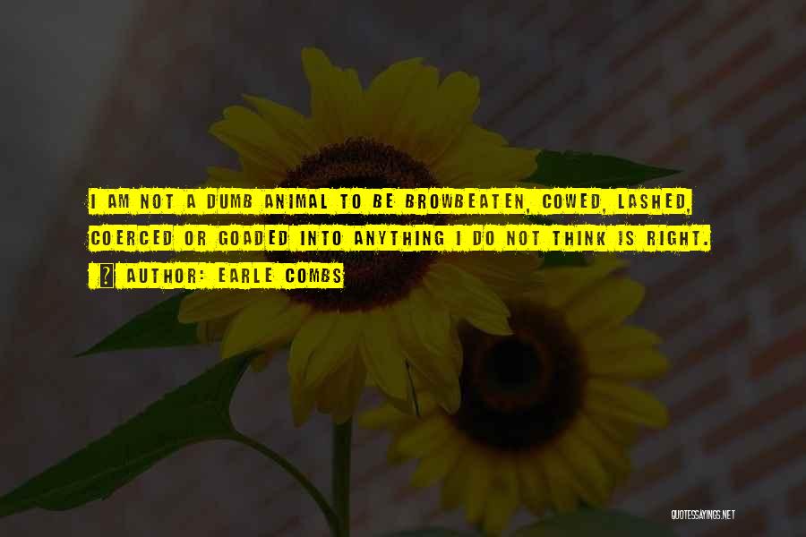 Earle Combs Quotes: I Am Not A Dumb Animal To Be Browbeaten, Cowed, Lashed, Coerced Or Goaded Into Anything I Do Not Think