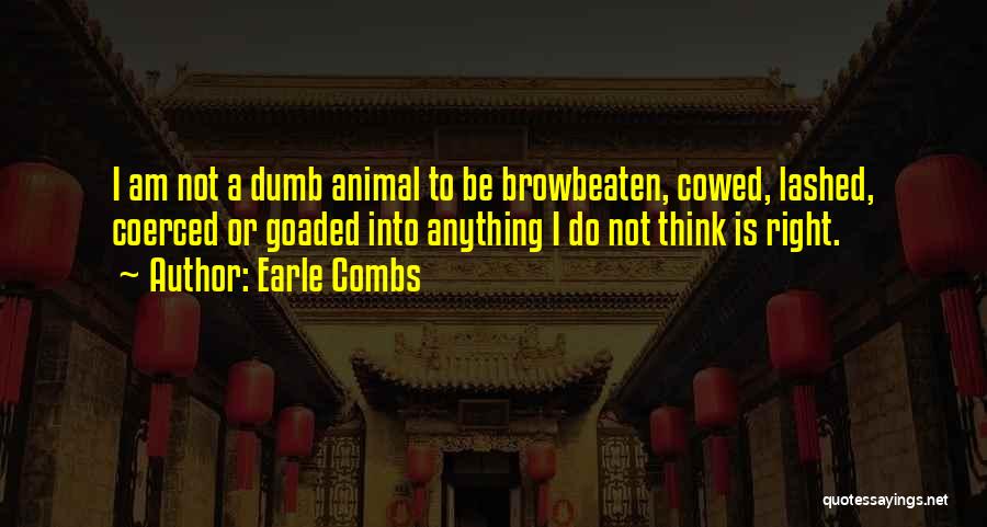 Earle Combs Quotes: I Am Not A Dumb Animal To Be Browbeaten, Cowed, Lashed, Coerced Or Goaded Into Anything I Do Not Think