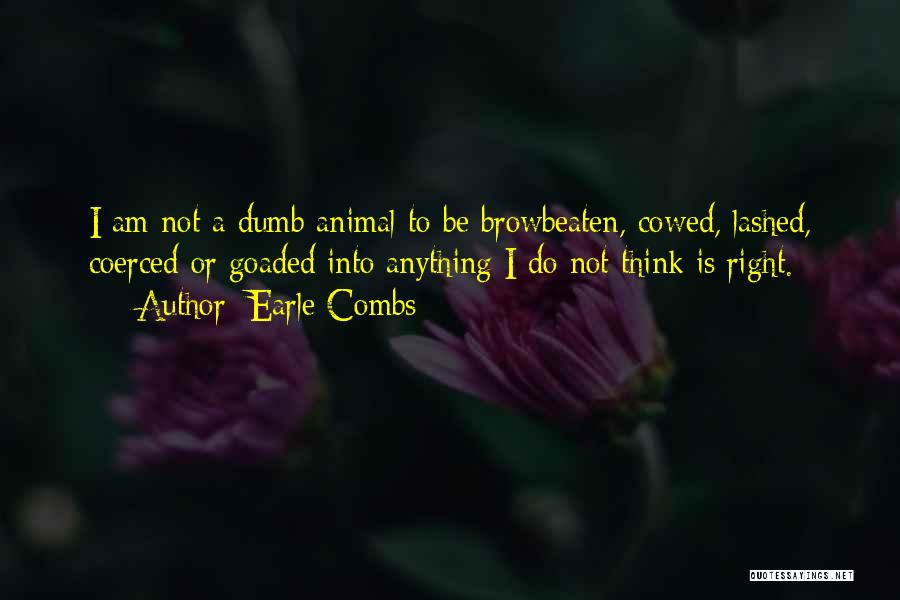 Earle Combs Quotes: I Am Not A Dumb Animal To Be Browbeaten, Cowed, Lashed, Coerced Or Goaded Into Anything I Do Not Think