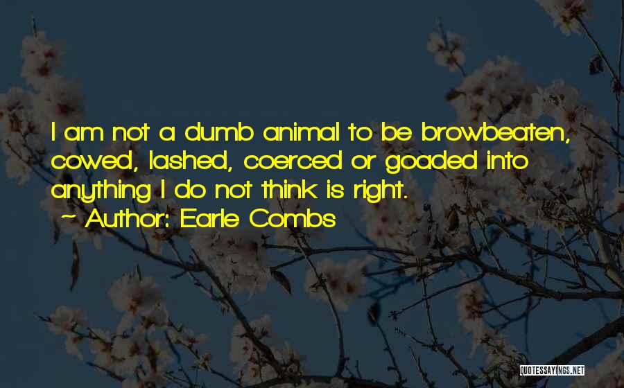 Earle Combs Quotes: I Am Not A Dumb Animal To Be Browbeaten, Cowed, Lashed, Coerced Or Goaded Into Anything I Do Not Think