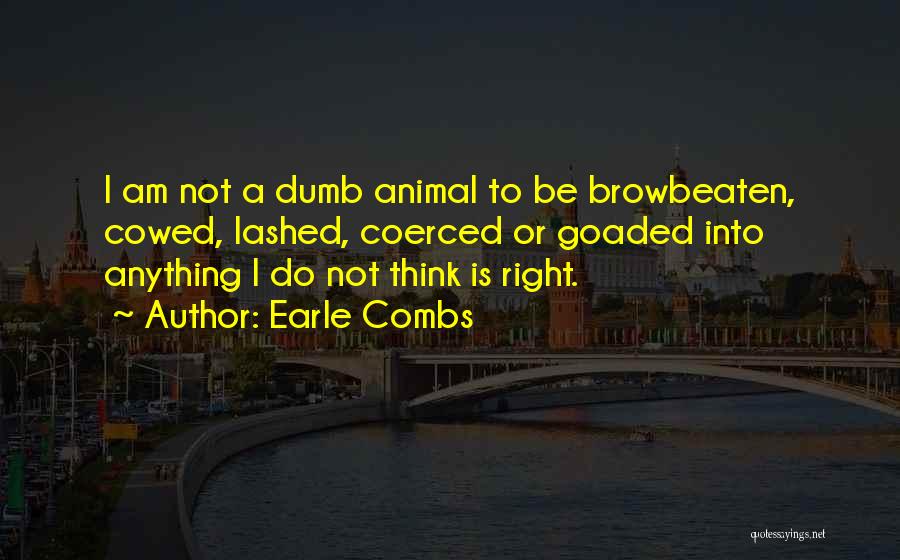 Earle Combs Quotes: I Am Not A Dumb Animal To Be Browbeaten, Cowed, Lashed, Coerced Or Goaded Into Anything I Do Not Think