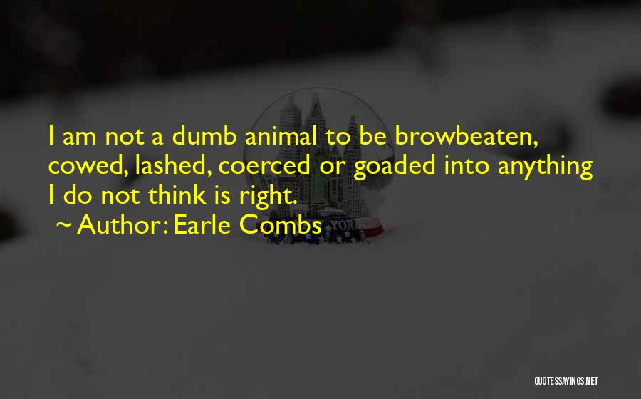 Earle Combs Quotes: I Am Not A Dumb Animal To Be Browbeaten, Cowed, Lashed, Coerced Or Goaded Into Anything I Do Not Think