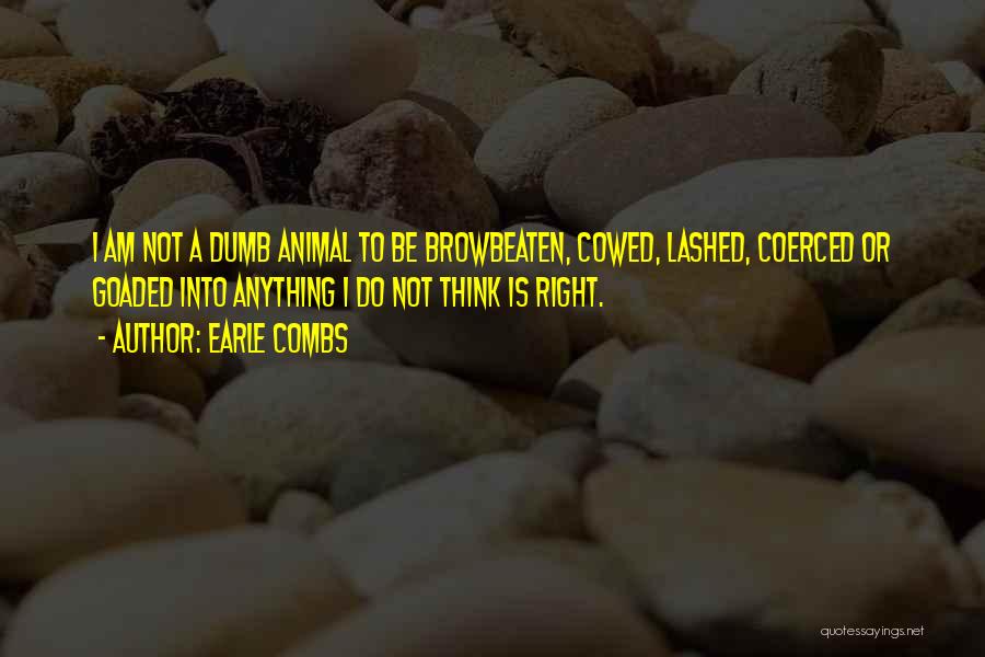 Earle Combs Quotes: I Am Not A Dumb Animal To Be Browbeaten, Cowed, Lashed, Coerced Or Goaded Into Anything I Do Not Think