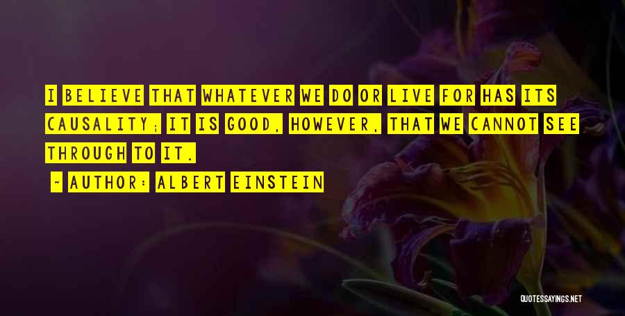 Albert Einstein Quotes: I Believe That Whatever We Do Or Live For Has Its Causality; It Is Good, However, That We Cannot See