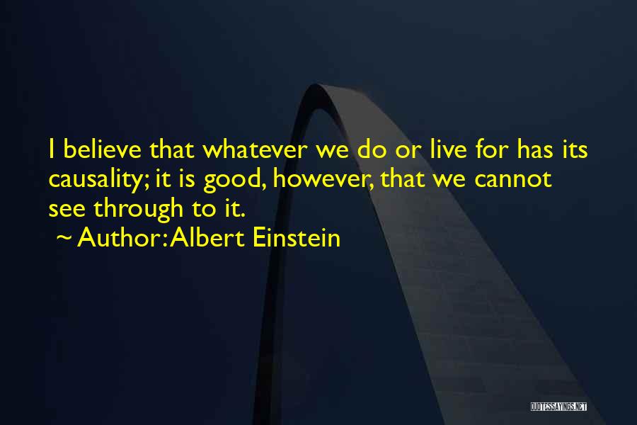 Albert Einstein Quotes: I Believe That Whatever We Do Or Live For Has Its Causality; It Is Good, However, That We Cannot See