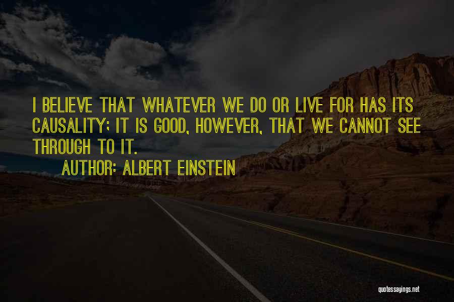 Albert Einstein Quotes: I Believe That Whatever We Do Or Live For Has Its Causality; It Is Good, However, That We Cannot See
