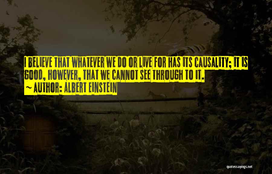 Albert Einstein Quotes: I Believe That Whatever We Do Or Live For Has Its Causality; It Is Good, However, That We Cannot See