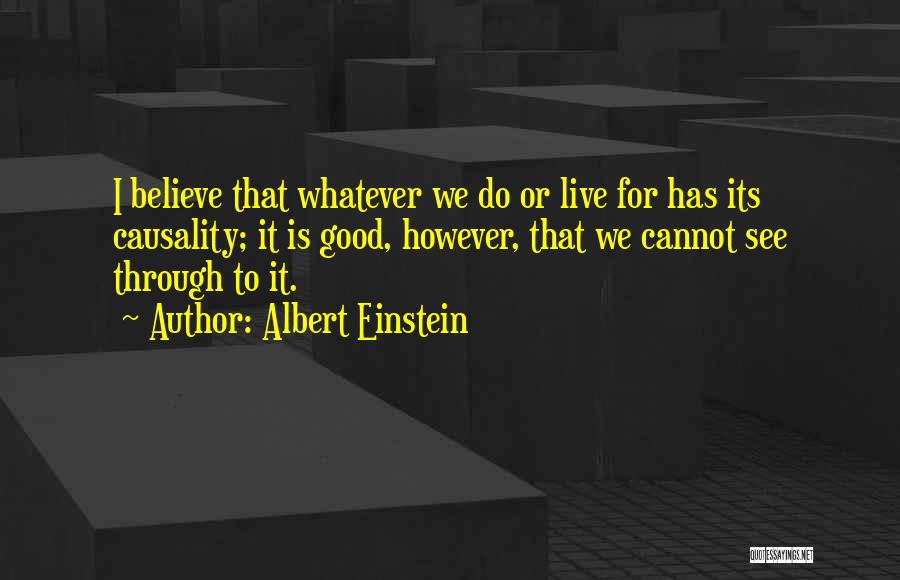 Albert Einstein Quotes: I Believe That Whatever We Do Or Live For Has Its Causality; It Is Good, However, That We Cannot See