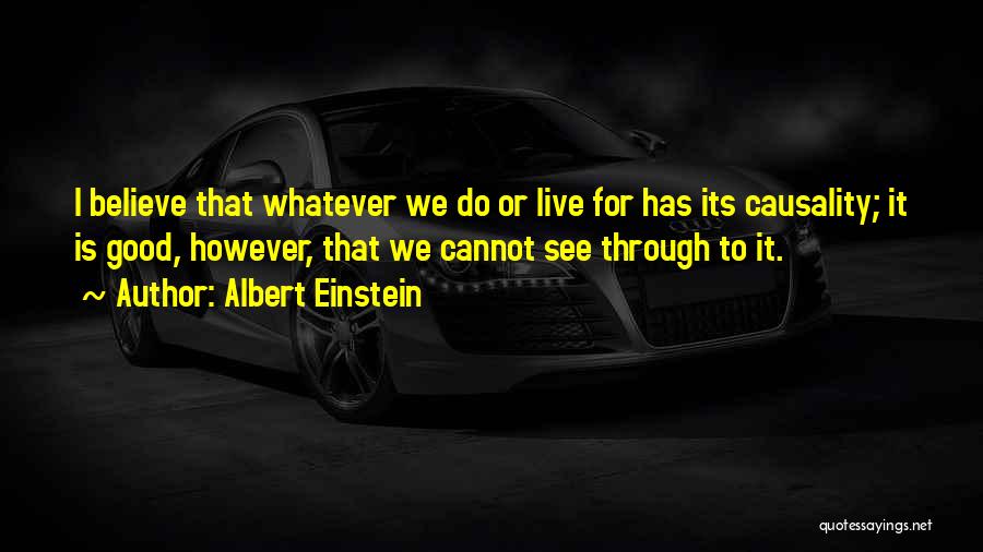 Albert Einstein Quotes: I Believe That Whatever We Do Or Live For Has Its Causality; It Is Good, However, That We Cannot See