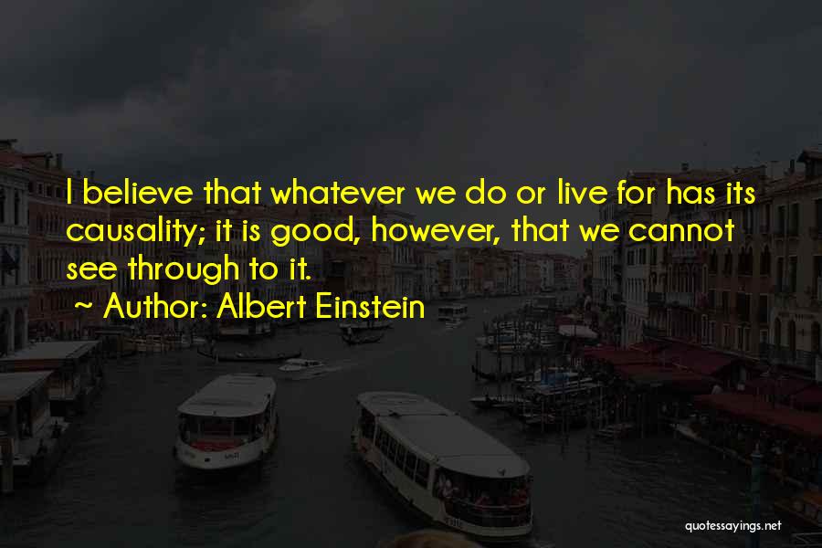 Albert Einstein Quotes: I Believe That Whatever We Do Or Live For Has Its Causality; It Is Good, However, That We Cannot See