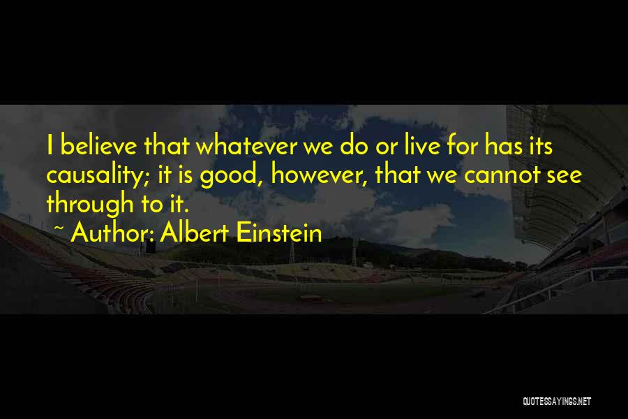 Albert Einstein Quotes: I Believe That Whatever We Do Or Live For Has Its Causality; It Is Good, However, That We Cannot See