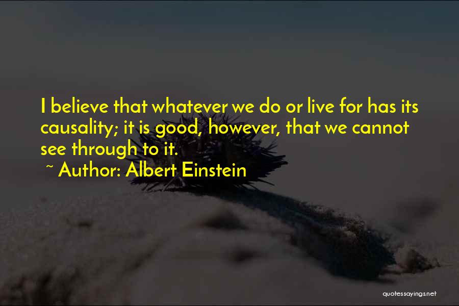 Albert Einstein Quotes: I Believe That Whatever We Do Or Live For Has Its Causality; It Is Good, However, That We Cannot See