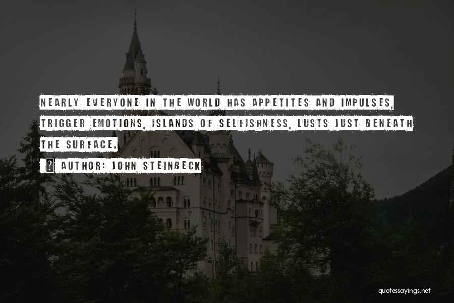 John Steinbeck Quotes: Nearly Everyone In The World Has Appetites And Impulses, Trigger Emotions, Islands Of Selfishness, Lusts Just Beneath The Surface.