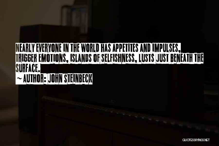 John Steinbeck Quotes: Nearly Everyone In The World Has Appetites And Impulses, Trigger Emotions, Islands Of Selfishness, Lusts Just Beneath The Surface.