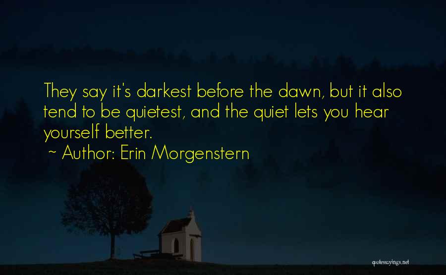 Erin Morgenstern Quotes: They Say It's Darkest Before The Dawn, But It Also Tend To Be Quietest, And The Quiet Lets You Hear