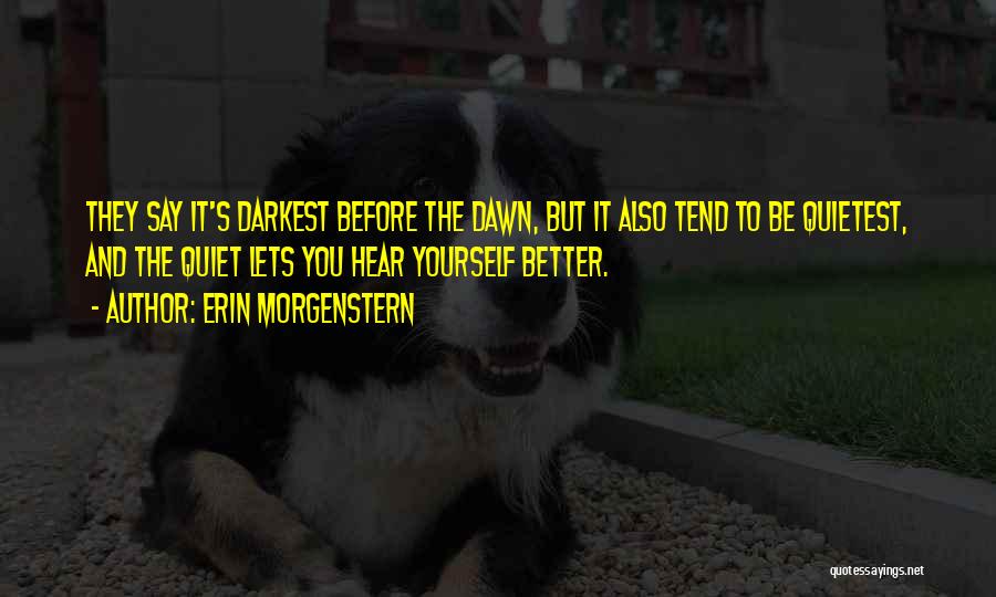 Erin Morgenstern Quotes: They Say It's Darkest Before The Dawn, But It Also Tend To Be Quietest, And The Quiet Lets You Hear