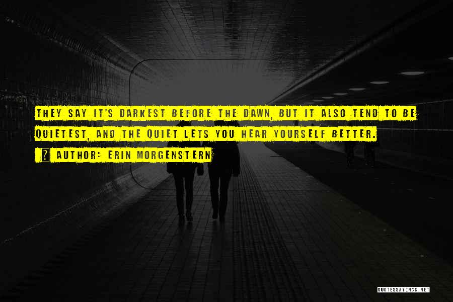 Erin Morgenstern Quotes: They Say It's Darkest Before The Dawn, But It Also Tend To Be Quietest, And The Quiet Lets You Hear