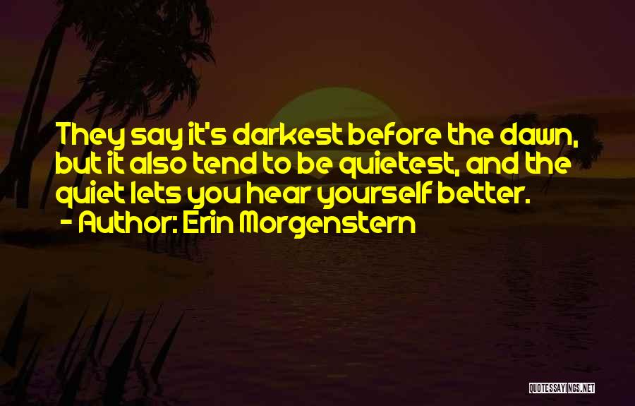 Erin Morgenstern Quotes: They Say It's Darkest Before The Dawn, But It Also Tend To Be Quietest, And The Quiet Lets You Hear