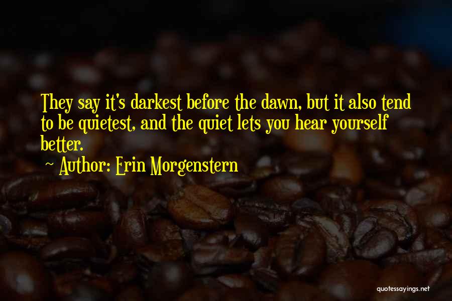 Erin Morgenstern Quotes: They Say It's Darkest Before The Dawn, But It Also Tend To Be Quietest, And The Quiet Lets You Hear