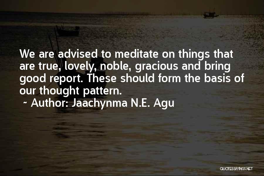 Jaachynma N.E. Agu Quotes: We Are Advised To Meditate On Things That Are True, Lovely, Noble, Gracious And Bring Good Report. These Should Form