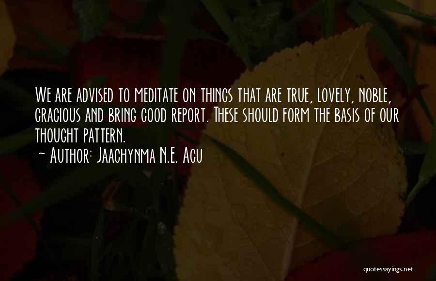 Jaachynma N.E. Agu Quotes: We Are Advised To Meditate On Things That Are True, Lovely, Noble, Gracious And Bring Good Report. These Should Form