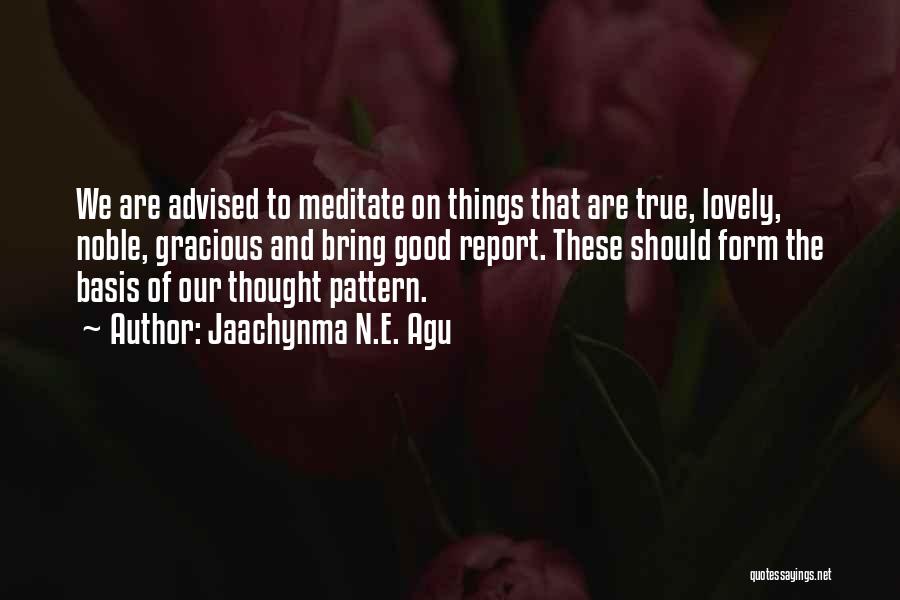 Jaachynma N.E. Agu Quotes: We Are Advised To Meditate On Things That Are True, Lovely, Noble, Gracious And Bring Good Report. These Should Form