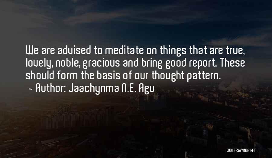 Jaachynma N.E. Agu Quotes: We Are Advised To Meditate On Things That Are True, Lovely, Noble, Gracious And Bring Good Report. These Should Form