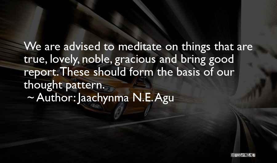 Jaachynma N.E. Agu Quotes: We Are Advised To Meditate On Things That Are True, Lovely, Noble, Gracious And Bring Good Report. These Should Form