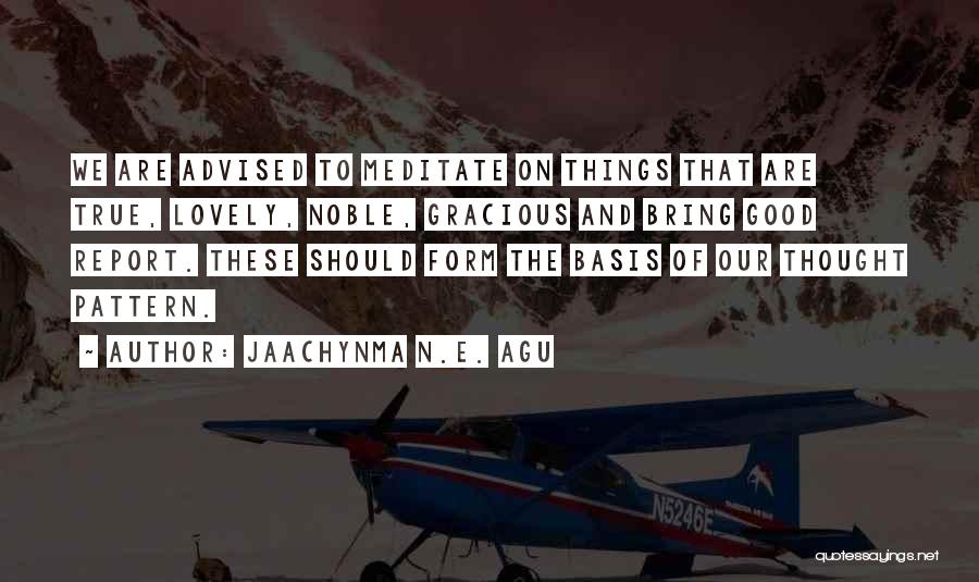 Jaachynma N.E. Agu Quotes: We Are Advised To Meditate On Things That Are True, Lovely, Noble, Gracious And Bring Good Report. These Should Form