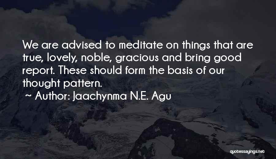 Jaachynma N.E. Agu Quotes: We Are Advised To Meditate On Things That Are True, Lovely, Noble, Gracious And Bring Good Report. These Should Form