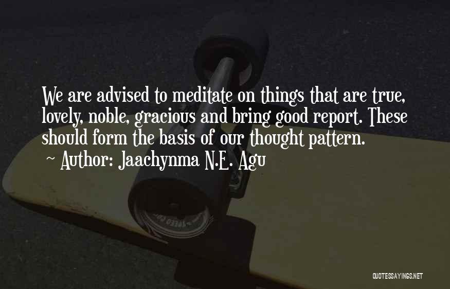 Jaachynma N.E. Agu Quotes: We Are Advised To Meditate On Things That Are True, Lovely, Noble, Gracious And Bring Good Report. These Should Form