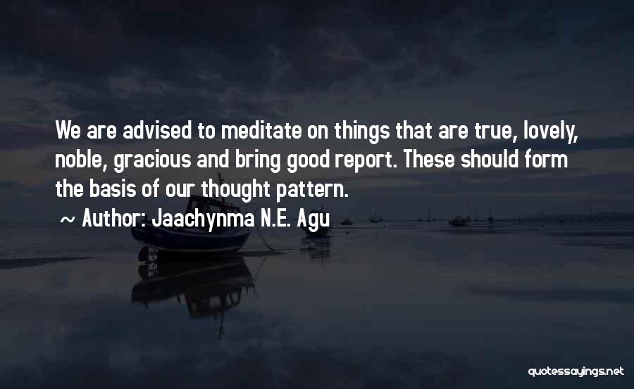 Jaachynma N.E. Agu Quotes: We Are Advised To Meditate On Things That Are True, Lovely, Noble, Gracious And Bring Good Report. These Should Form