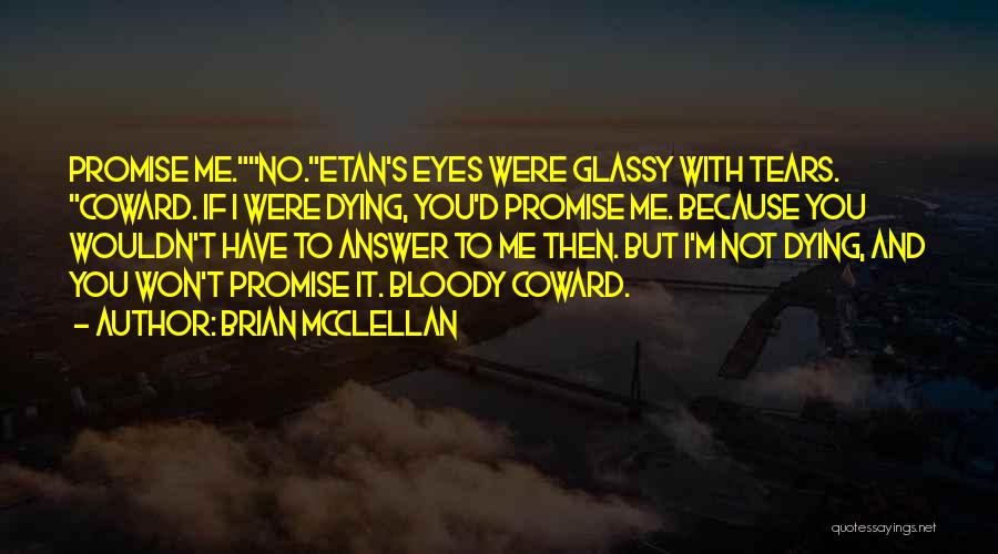 Brian McClellan Quotes: Promise Me.no.etan's Eyes Were Glassy With Tears. Coward. If I Were Dying, You'd Promise Me. Because You Wouldn't Have To