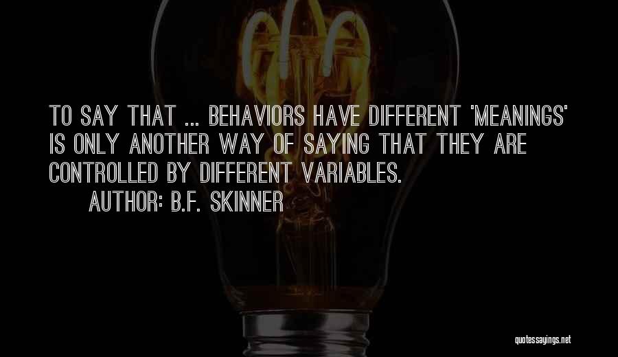 B.F. Skinner Quotes: To Say That ... Behaviors Have Different 'meanings' Is Only Another Way Of Saying That They Are Controlled By Different