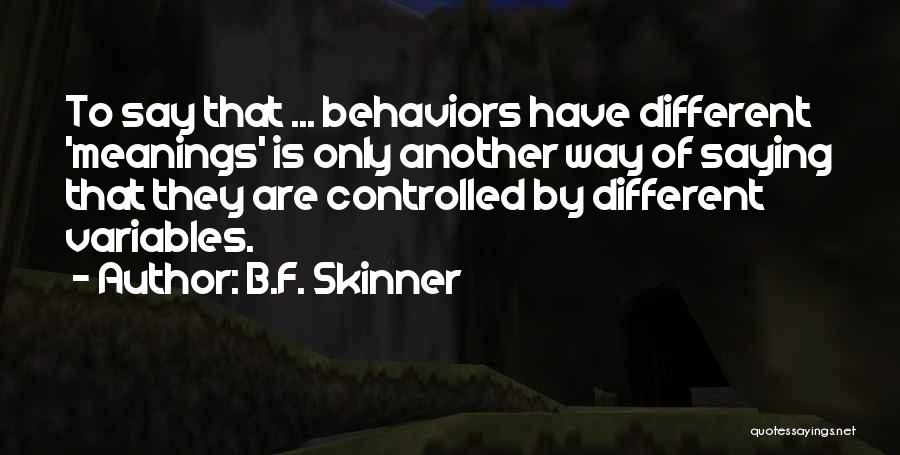 B.F. Skinner Quotes: To Say That ... Behaviors Have Different 'meanings' Is Only Another Way Of Saying That They Are Controlled By Different