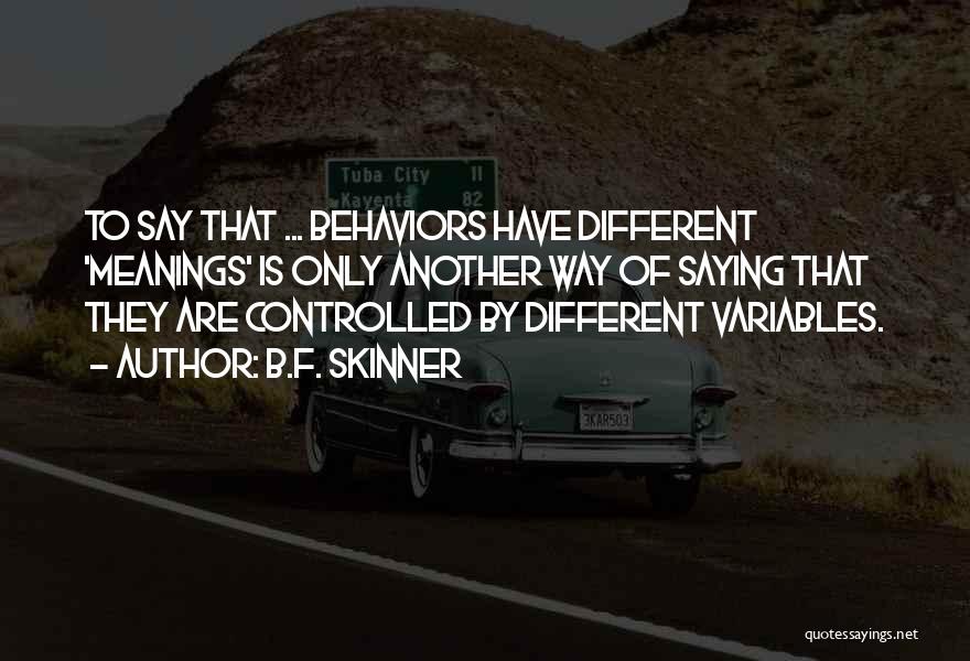 B.F. Skinner Quotes: To Say That ... Behaviors Have Different 'meanings' Is Only Another Way Of Saying That They Are Controlled By Different
