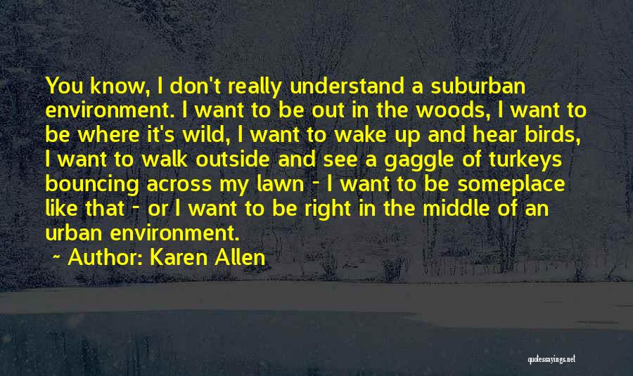 Karen Allen Quotes: You Know, I Don't Really Understand A Suburban Environment. I Want To Be Out In The Woods, I Want To