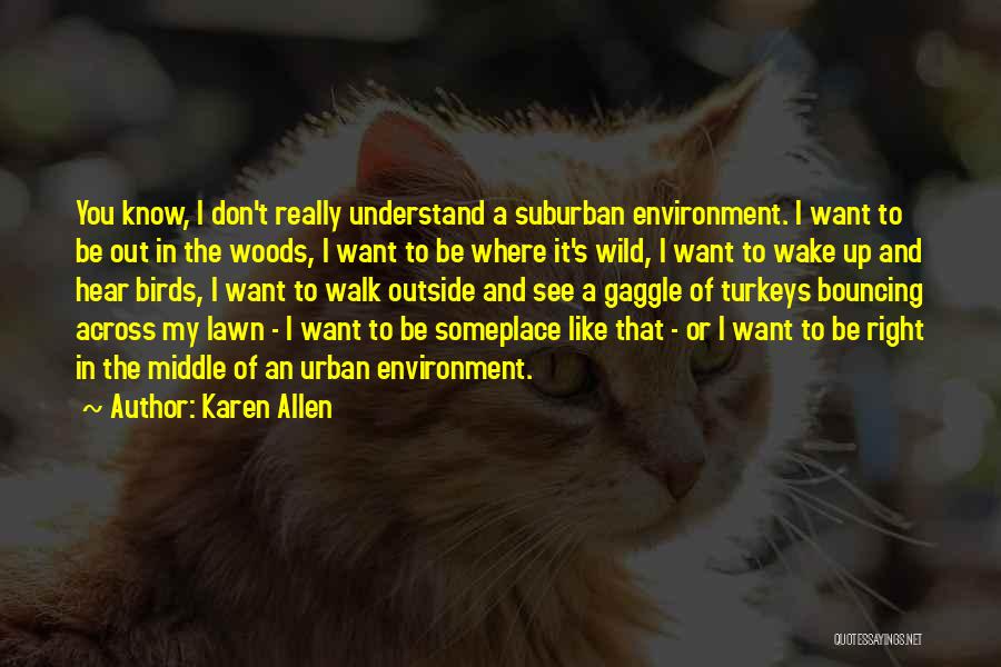 Karen Allen Quotes: You Know, I Don't Really Understand A Suburban Environment. I Want To Be Out In The Woods, I Want To