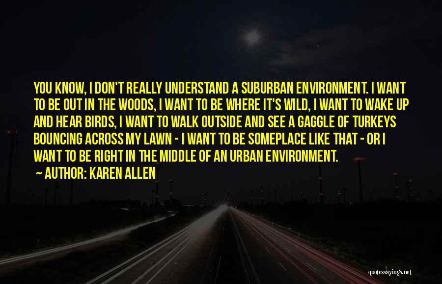 Karen Allen Quotes: You Know, I Don't Really Understand A Suburban Environment. I Want To Be Out In The Woods, I Want To