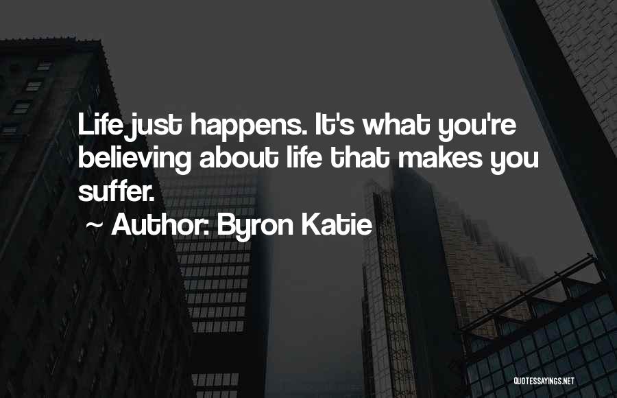 Byron Katie Quotes: Life Just Happens. It's What You're Believing About Life That Makes You Suffer.