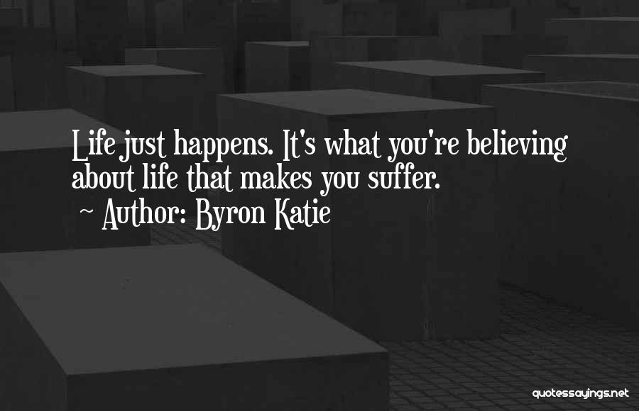 Byron Katie Quotes: Life Just Happens. It's What You're Believing About Life That Makes You Suffer.