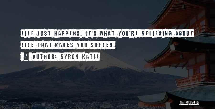 Byron Katie Quotes: Life Just Happens. It's What You're Believing About Life That Makes You Suffer.