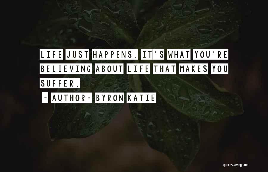 Byron Katie Quotes: Life Just Happens. It's What You're Believing About Life That Makes You Suffer.