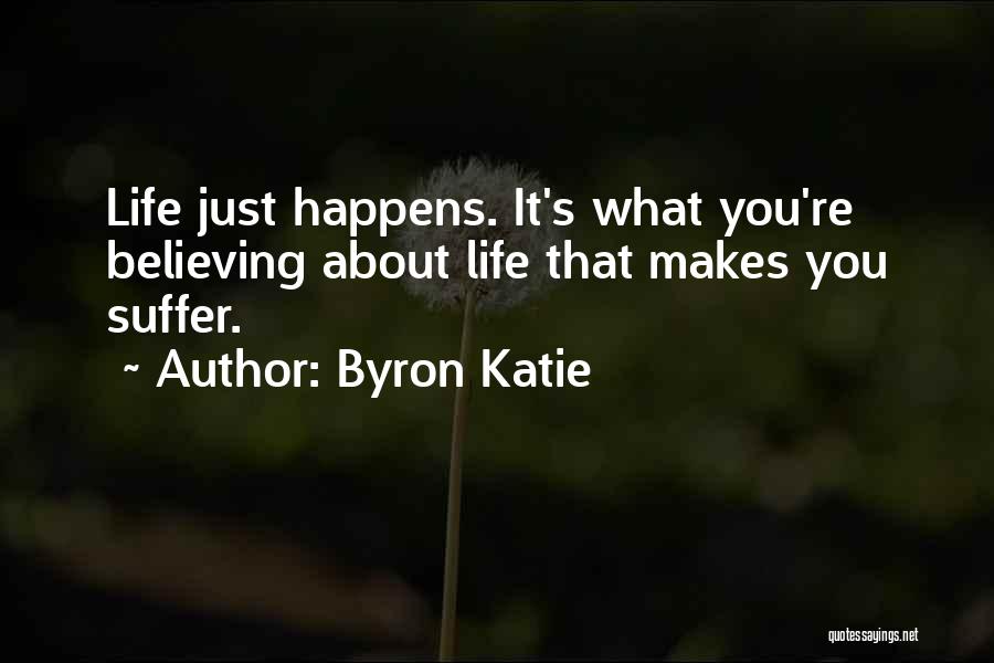 Byron Katie Quotes: Life Just Happens. It's What You're Believing About Life That Makes You Suffer.