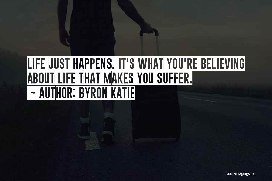 Byron Katie Quotes: Life Just Happens. It's What You're Believing About Life That Makes You Suffer.