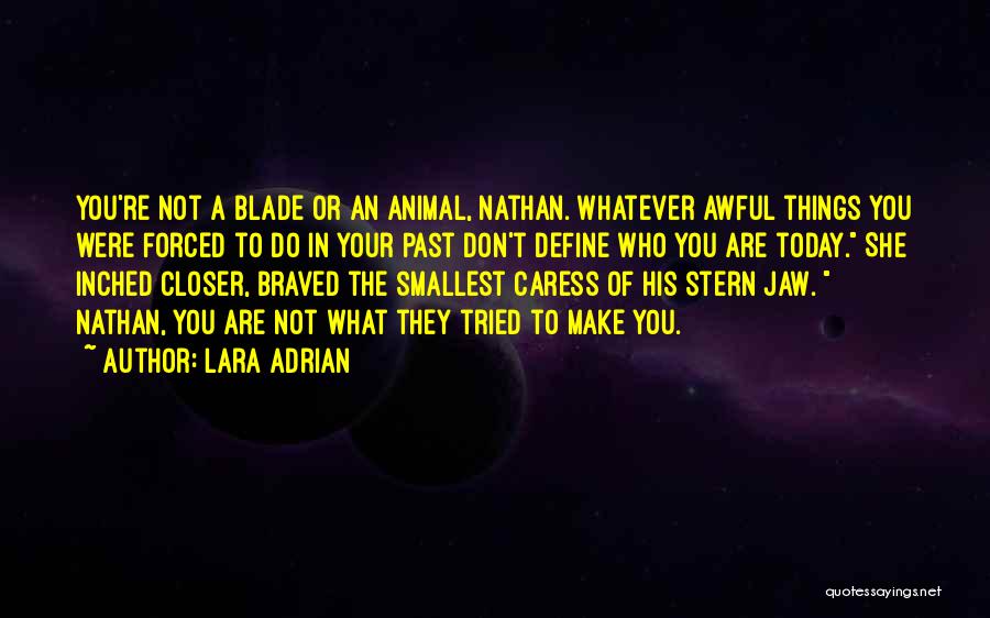 Lara Adrian Quotes: You're Not A Blade Or An Animal, Nathan. Whatever Awful Things You Were Forced To Do In Your Past Don't