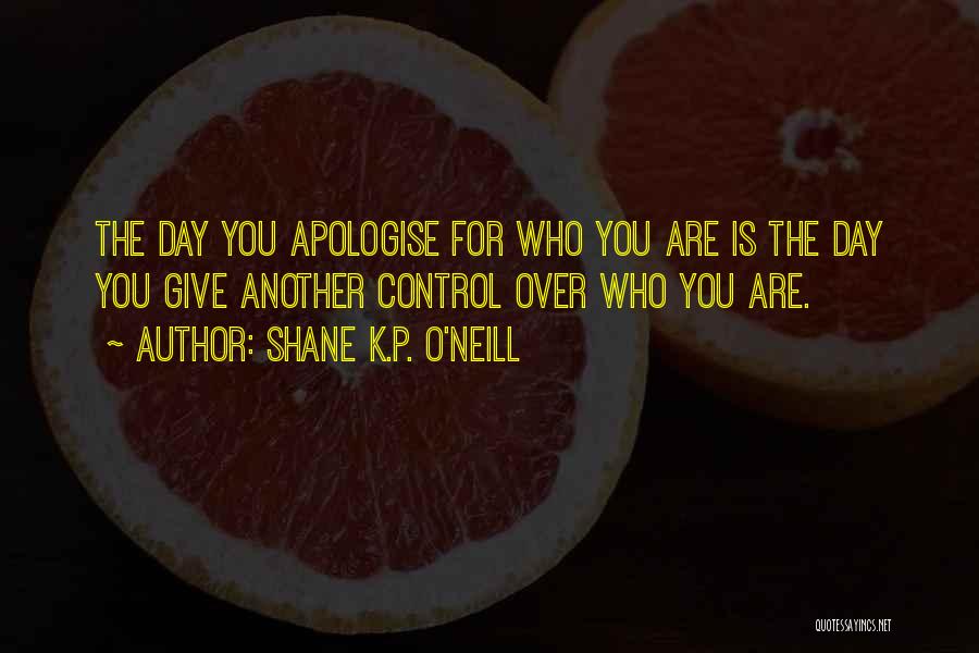 Shane K.P. O'Neill Quotes: The Day You Apologise For Who You Are Is The Day You Give Another Control Over Who You Are.